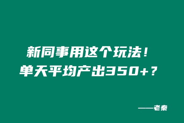 新同事用这个玩法！单天平均产出350+？ 老秦
